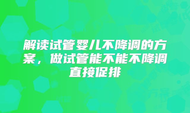 解读试管婴儿不降调的方案，做试管能不能不降调直接促排