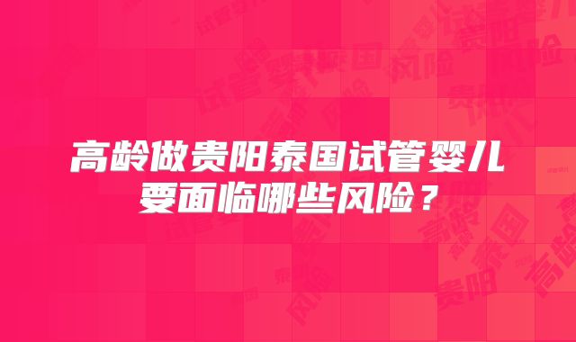 高龄做贵阳泰国试管婴儿要面临哪些风险？