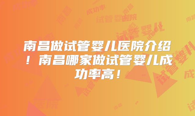 南昌做试管婴儿医院介绍！南昌哪家做试管婴儿成功率高！