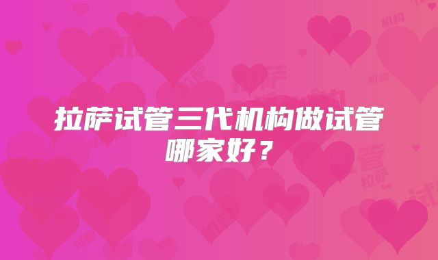 拉萨试管三代机构做试管哪家好？
