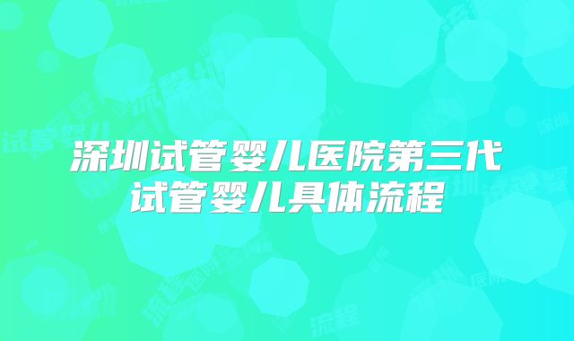 深圳试管婴儿医院第三代试管婴儿具体流程