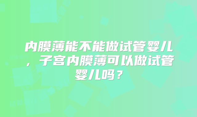内膜薄能不能做试管婴儿，子宫内膜薄可以做试管婴儿吗？