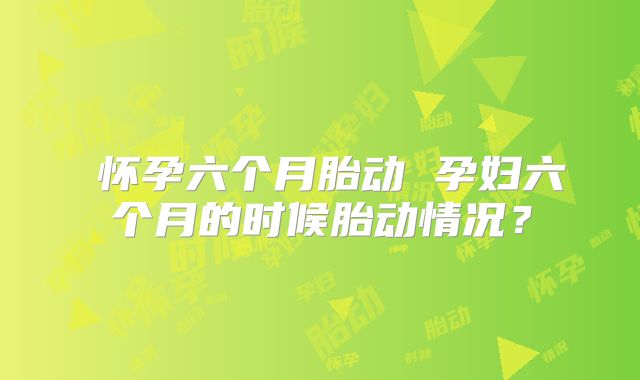 ​怀孕六个月胎动 孕妇六个月的时候胎动情况？