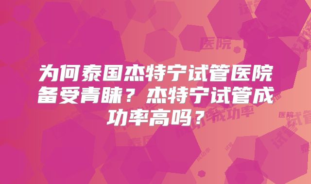为何泰国杰特宁试管医院备受青睐？杰特宁试管成功率高吗？