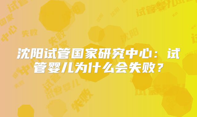 沈阳试管国家研究中心：试管婴儿为什么会失败？
