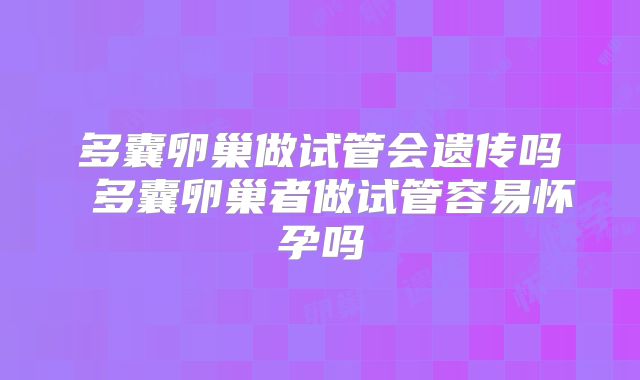 多囊卵巢做试管会遗传吗 多囊卵巢者做试管容易怀孕吗
