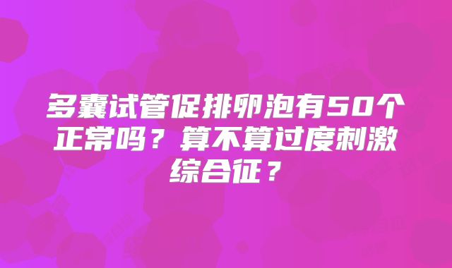 多囊试管促排卵泡有50个正常吗？算不算过度刺激综合征？