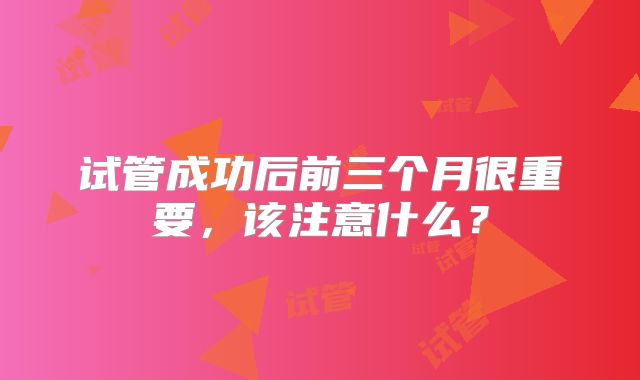试管成功后前三个月很重要，该注意什么？