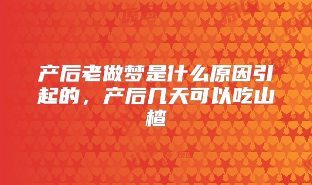 产后老做梦是什么原因引起的,产后几天可以吃山楂