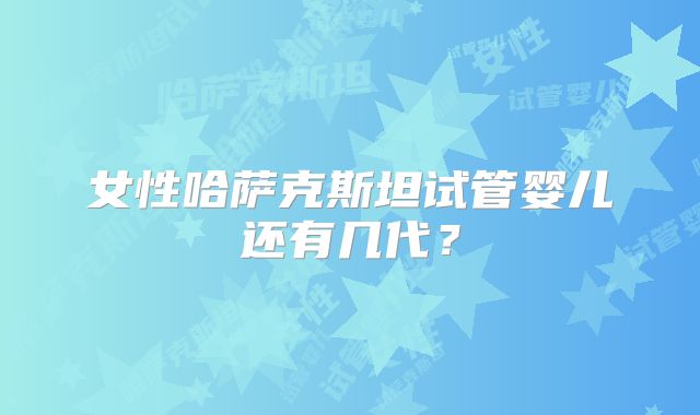 女性哈萨克斯坦试管婴儿还有几代？