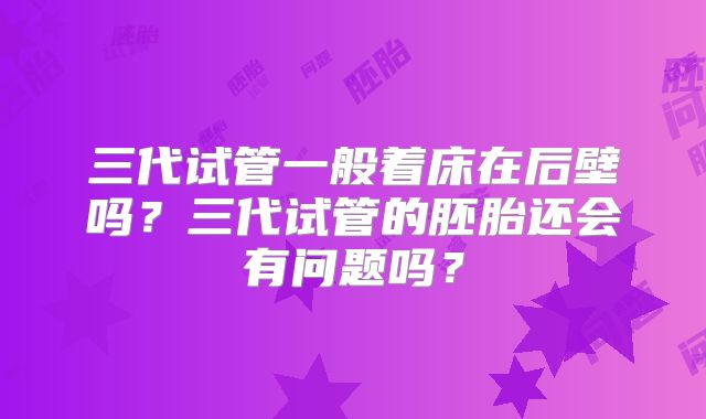 三代试管一般着床在后壁吗？三代试管的胚胎还会有问题吗？