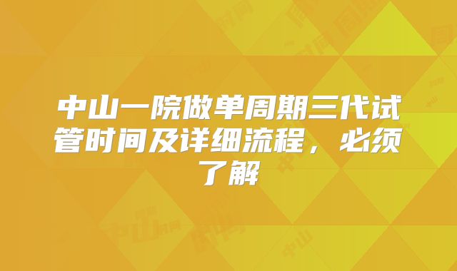 中山一院做单周期三代试管时间及详细流程，必须了解