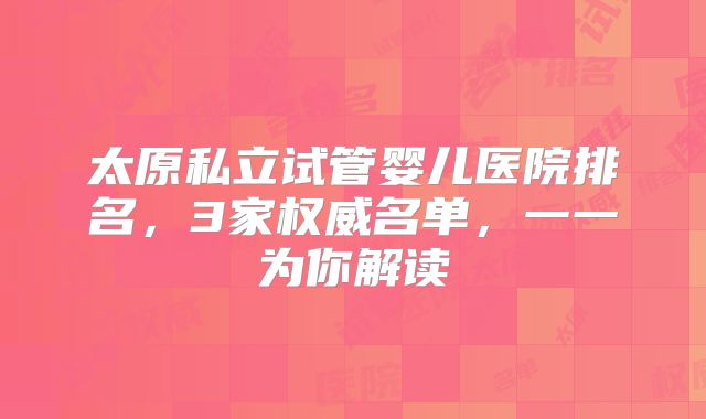 太原私立试管婴儿医院排名,3家权威名单,一一为你解读