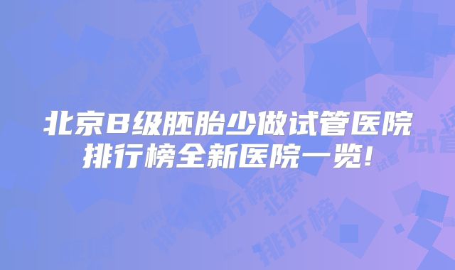 北京B级胚胎少做试管医院排行榜全新医院一览!