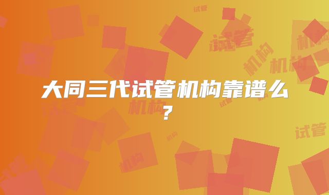 大同三代试管机构靠谱么？