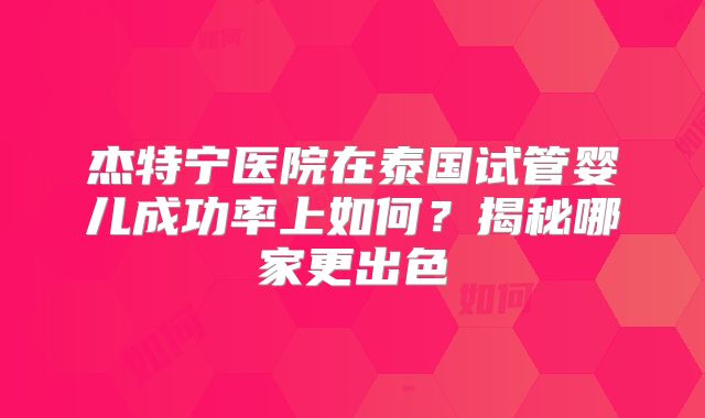 杰特宁医院在泰国试管婴儿成功率上如何？揭秘哪家更出色