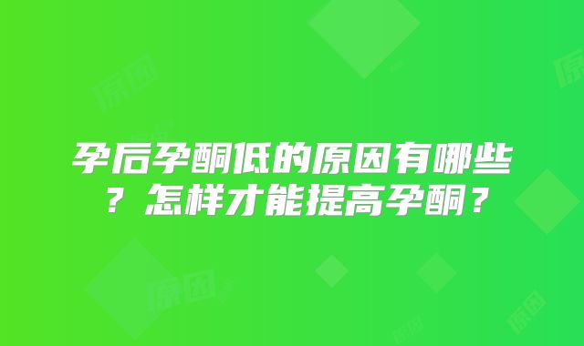 孕后孕酮低的原因有哪些？怎样才能提高孕酮？