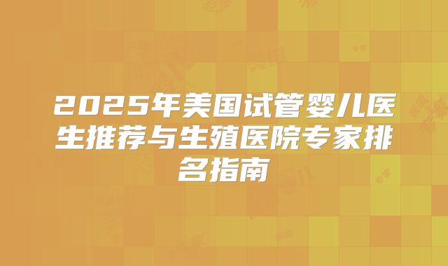 2025年美国试管婴儿医生推荐与生殖医院专家排名指南