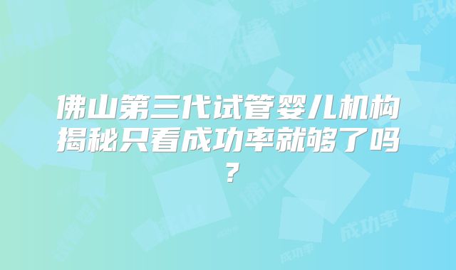 佛山第三代试管婴儿机构揭秘只看成功率就够了吗？