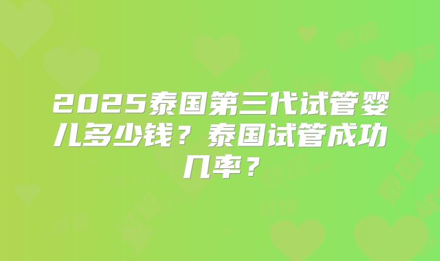 2025泰国第三代试管婴儿多少钱？泰国试管成功几率？