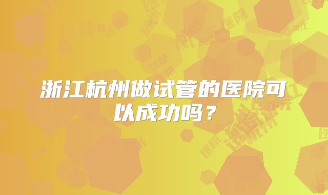 浙江杭州做试管的医院可以成功吗?