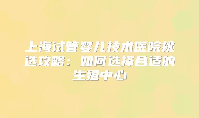上海试管婴儿技术医院挑选攻略：如何选择合适的生殖中心