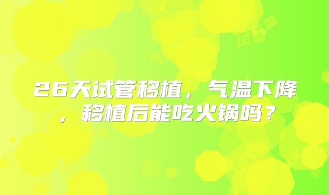 26天试管移植，气温下降，移植后能吃火锅吗？