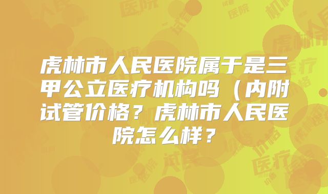 虎林市人民医院属于是三甲公立医疗机构吗（内附试管价格？虎林市人民医院怎么样？