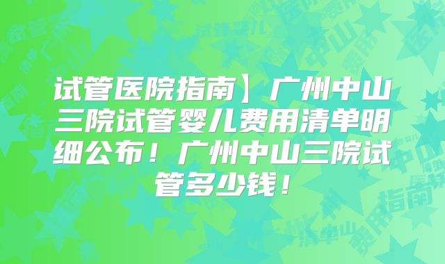 试管医院指南】广州中山三院试管婴儿费用清单明细公布!广州中山三院试管多少钱!