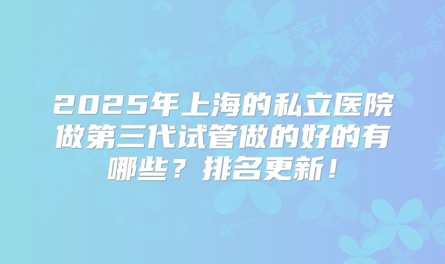 2025年上海的私立医院做第三代试管做的好的有哪些？排名更新！