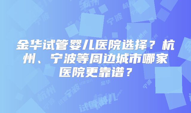 金华试管婴儿医院选择？杭州、宁波等周边城市哪家医院更靠谱？