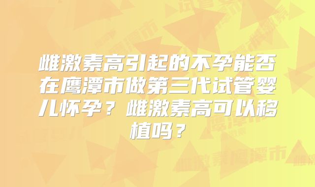雌激素高引起的不孕能否在鹰潭市做第三代试管婴儿怀孕?雌激素高可以移植吗?