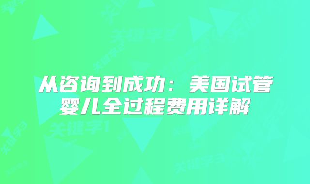 从咨询到成功：美国试管婴儿全过程费用详解