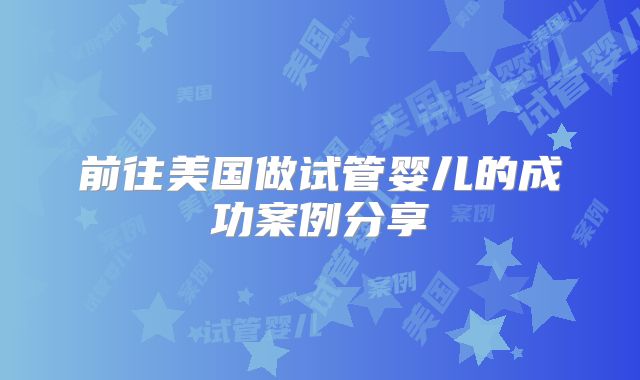 前往美国做试管婴儿的成功案例分享