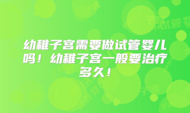 幼稚子宫需要做试管婴儿吗！幼稚子宫一般要治疗多久！