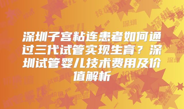 深圳子宫粘连患者如何通过三代试管实现生育？深圳试管婴儿技术费用及价值解析