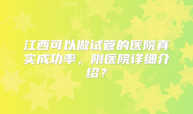 江西可以做试管的医院真实成功率，附医院详细介绍？
