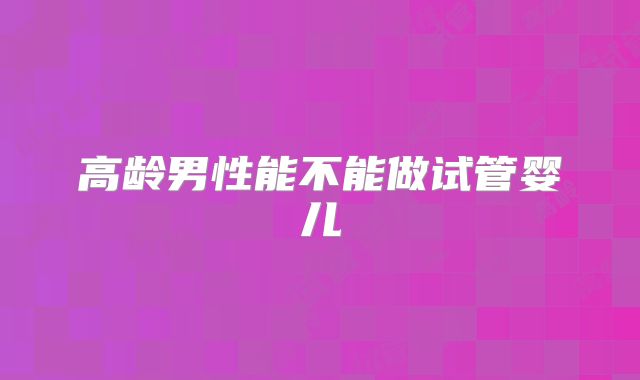 高龄男性能不能做试管婴儿