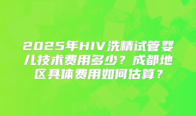 2025年HIV洗精试管婴儿技术费用多少？成都地区具体费用如何估算？