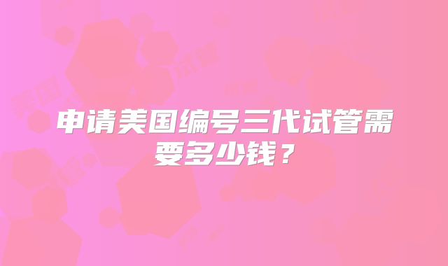 申请美国编号三代试管需要多少钱?