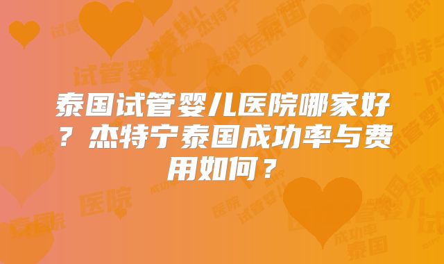 泰国试管婴儿医院哪家好？杰特宁泰国成功率与费用如何？