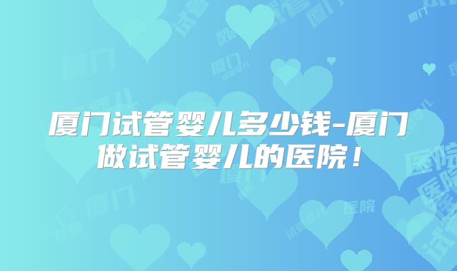 厦门试管婴儿多少钱-厦门做试管婴儿的医院！