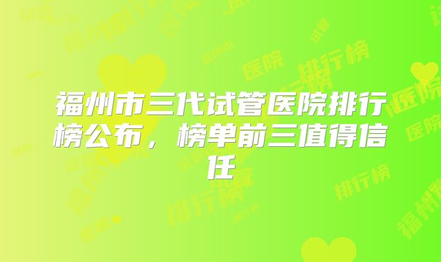 福州市三代试管医院排行榜公布，榜单前三值得信任