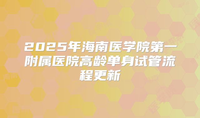 2025年海南医学院第一附属医院高龄单身试管流程更新