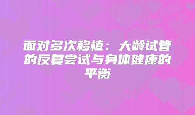 面对多次移植：大龄试管的反复尝试与身体健康的平衡