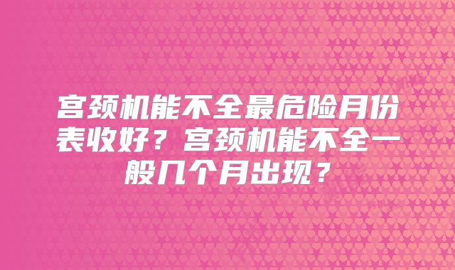 宫颈机能不全最危险月份表收好?宫颈机能不全一般几个月出现?
