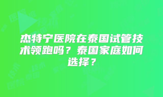 杰特宁医院在泰国试管技术领跑吗？泰国家庭如何选择？