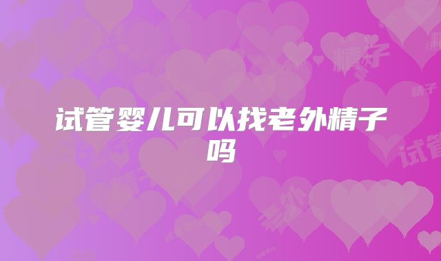 试管婴儿可以找老外精子吗