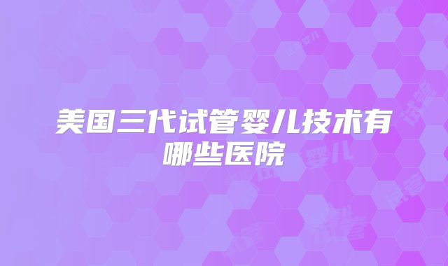 美国三代试管婴儿技术有哪些医院