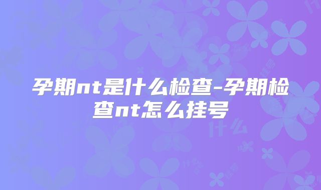 孕期nt是什么检查-孕期检查nt怎么挂号